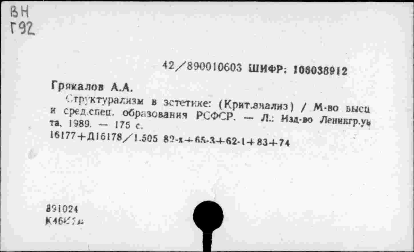 ﻿ан гэг
42/890010603 ШИФР; 106038912
Грякалов А.А.
'• труктурализм в эстетике: (Крит.аяализ) / М-во выси «/К-“•17^а3°“НИЯ РСФСР ~ Л’;
16177+Д16178/1.505 82-» 4-65.3+62-14 83+74
891024
К46*Г1+